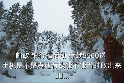 郵政 銀行搞活動(dòng) 存款5500送 手機(jī)是不是真還有錢(qián)能不能當(dāng)時(shí)取出來(lái)??...
