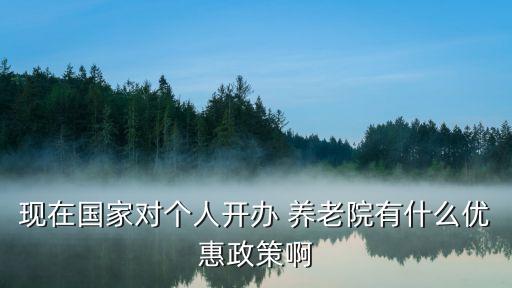 現(xiàn)在國家對個(gè)人開辦 養(yǎng)老院有什么優(yōu)惠政策啊