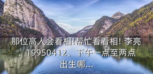 那位高人會看相!幫忙看看相! 李亮、19950412、下午一點(diǎn)至兩點(diǎn)出生哪...