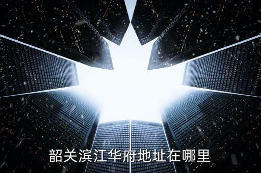 韶關濱江華府地址在哪里