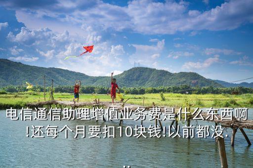 電信通信助理增值業(yè)務(wù)費(fèi)是什么東西啊!還每個(gè)月要扣10塊錢(qián)!以前都沒(méi)...