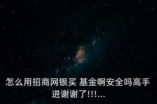 怎么用招商網(wǎng)銀買(mǎi) 基金啊安全嗎高手進(jìn)謝謝了!!!…
