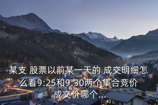 某支 股票以前某一天的 成交明細怎么看9:25和9:30兩個集合競價 成交價哪個...