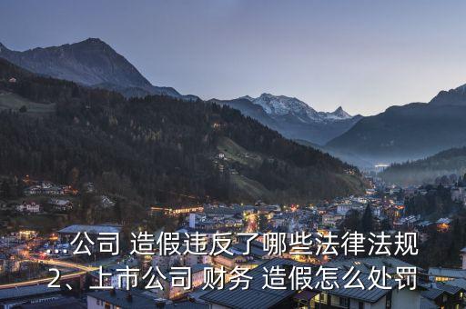 ...公司 造假違反了哪些法律法規(guī)2、上市公司 財務(wù) 造假怎么處罰