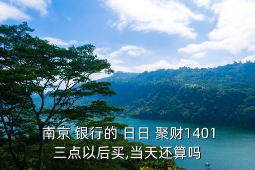  南京 銀行的 日日 聚財1401三點(diǎn)以后買,當(dāng)天還算嗎