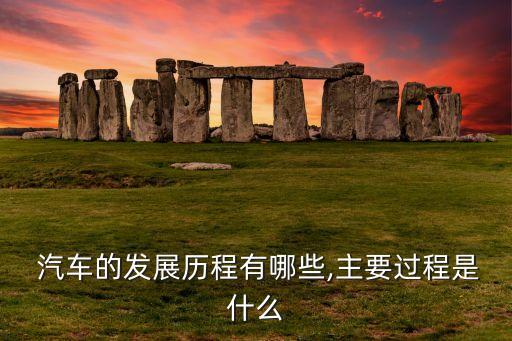  汽車的發(fā)展歷程有哪些,主要過(guò)程是什么
