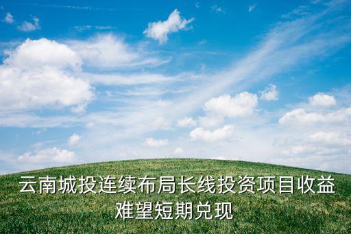  云南城投連續(xù)布局長(zhǎng)線(xiàn)投資項(xiàng)目收益難望短期兌現(xiàn)