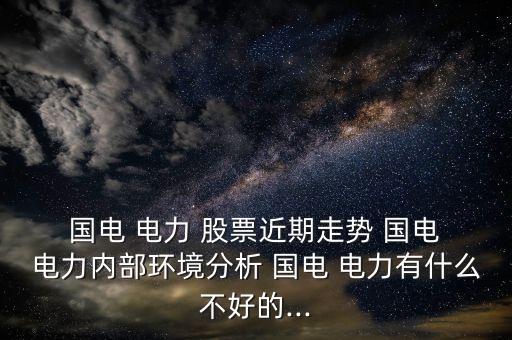  國電 電力 股票近期走勢 國電 電力內部環(huán)境分析 國電 電力有什么不好的...