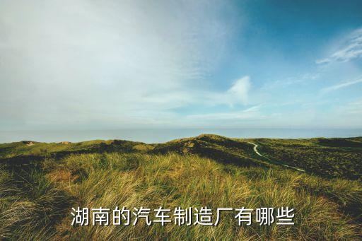  湖南的汽車(chē)制造廠有哪些