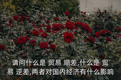 請問什么是 貿(mào)易 順差,什么是 貿(mào)易 逆差,兩者對國內(nèi)經(jīng)濟(jì)有什么影響