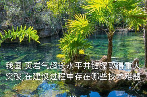 我國(guó) 頁(yè)巖氣超長(zhǎng)水平井鉆探取得重大突破,在建設(shè)過程中存在哪些技術(shù)難題...