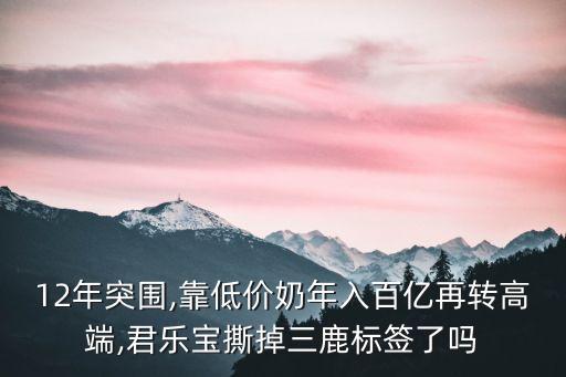 12年突圍,靠低價奶年入百億再轉高端,君樂寶撕掉三鹿標簽了嗎