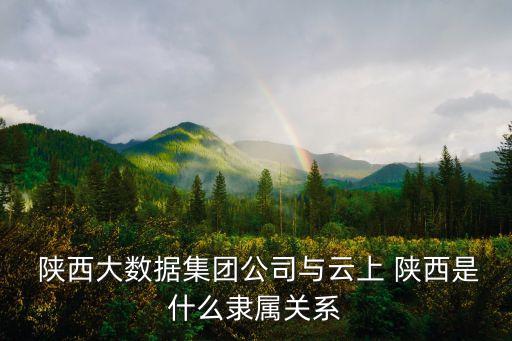  陜西大數據集團公司與云上 陜西是什么隸屬關系