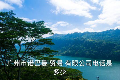 廣州市諾巴曼 貿易 有限公司電話是多少