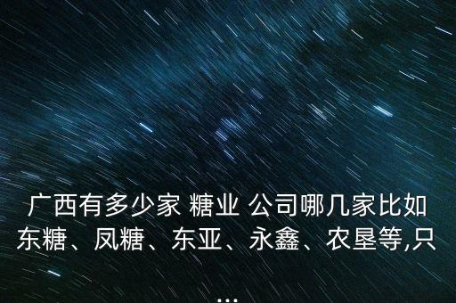 廣西有多少家 糖業(yè) 公司哪幾家比如東糖、鳳糖、東亞、永鑫、農(nóng)墾等,只...