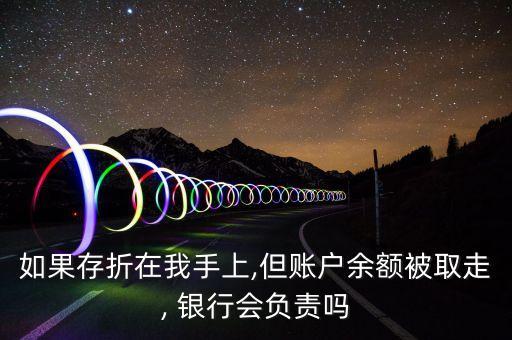 如果存折在我手上,但賬戶余額被取走, 銀行會(huì)負(fù)責(zé)嗎