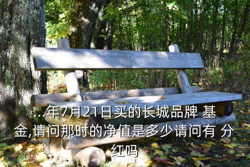 ...年7月21日買的長(zhǎng)城品牌 基金,請(qǐng)問(wèn)那時(shí)的凈值是多少請(qǐng)問(wèn)有 分紅嗎