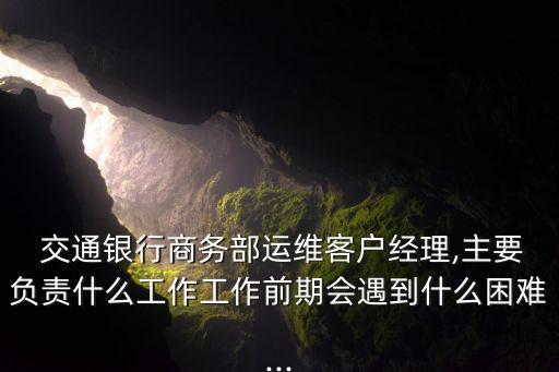  交通銀行商務部運維客戶經理,主要負責什么工作工作前期會遇到什么困難...