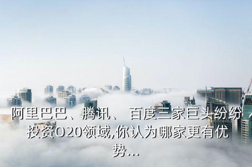阿里巴巴、騰訊、 百度三家巨頭紛紛 投資O20領域,你認為哪家更有優(yōu)勢...