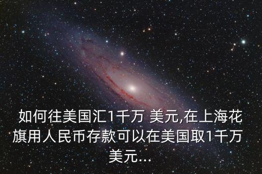 如何往美國(guó)匯1千萬(wàn) 美元,在上海花旗用人民幣存款可以在美國(guó)取1千萬(wàn) 美元...