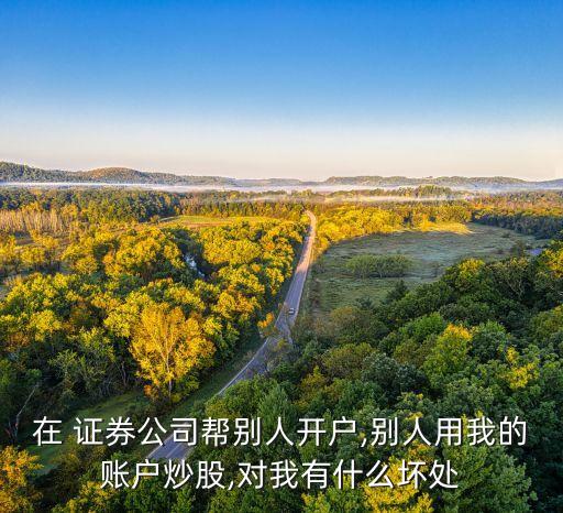 在 證券公司幫別人開(kāi)戶(hù),別人用我的賬戶(hù)炒股,對(duì)我有什么壞處