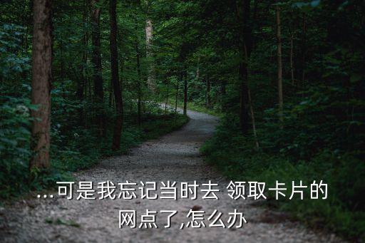 ...可是我忘記當時去 領取卡片的網(wǎng)點了,怎么辦