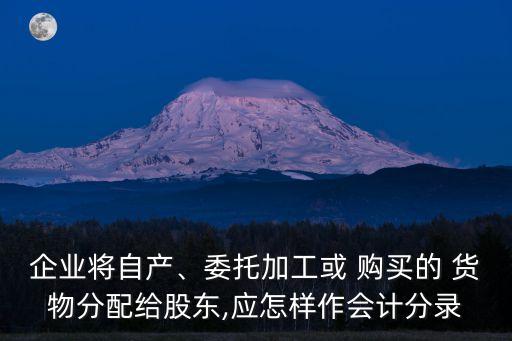企業(yè)將自產(chǎn)、委托加工或 購買的 貨物分配給股東,應怎樣作會計分錄