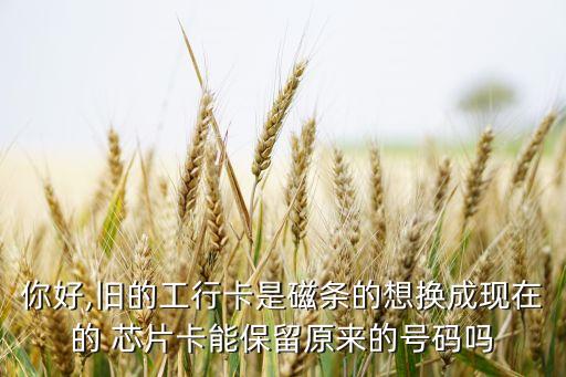 你好,舊的工行卡是磁條的想換成現(xiàn)在的 芯片卡能保留原來的號(hào)碼嗎