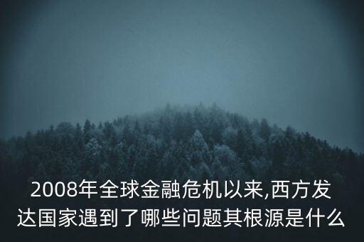 2008年全球金融危機以來,西方發(fā)達(dá)國家遇到了哪些問題其根源是什么