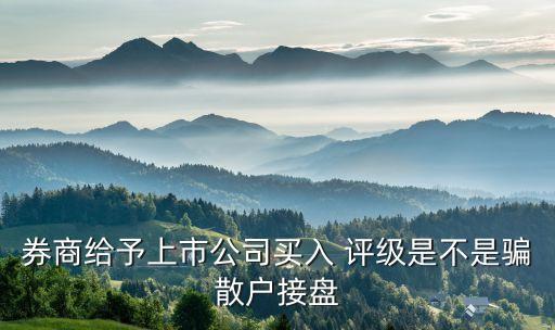 券商給予上市公司買入 評(píng)級(jí)是不是騙散戶接盤(pán)