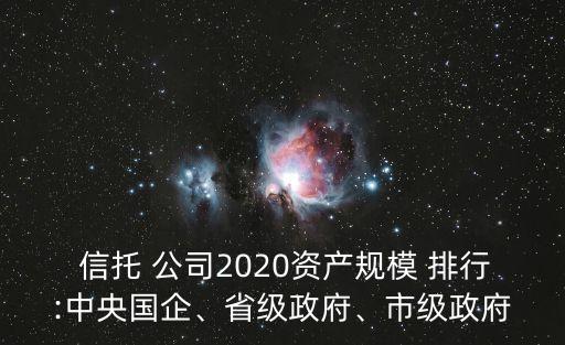  信托 公司2020資產(chǎn)規(guī)模 排行:中央國(guó)企、省級(jí)政府、市級(jí)政府