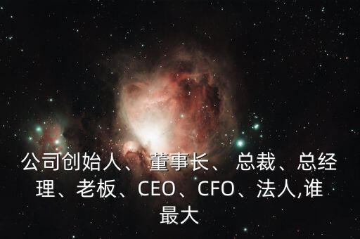 公司創(chuàng)始人、 董事長、 總裁、總經(jīng)理、老板、CEO、CFO、法人,誰最大