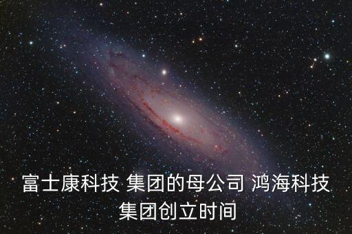 富士康科技 集團(tuán)的母公司 鴻?？萍?集團(tuán)創(chuàng)立時(shí)間