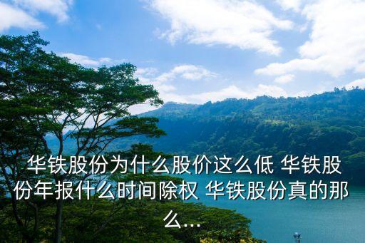  華鐵股份為什么股價這么低 華鐵股份年報(bào)什么時間除權(quán) 華鐵股份真的那么...