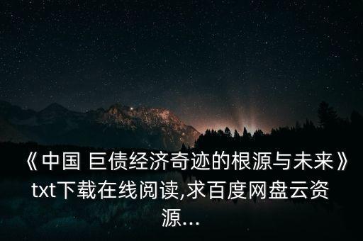 《中國(guó) 巨債經(jīng)濟(jì)奇跡的根源與未來(lái)》txt下載在線閱讀,求百度網(wǎng)盤(pán)云資源...