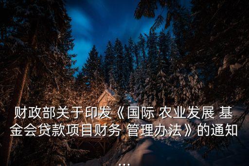 財(cái)政部關(guān)于印發(fā)《國際 農(nóng)業(yè)發(fā)展 基金會貸款項(xiàng)目財(cái)務(wù) 管理辦法》的通知...