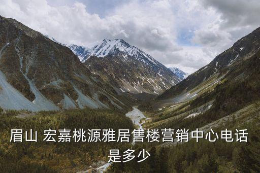 眉山 宏嘉桃源雅居售樓營(yíng)銷(xiāo)中心電話是多少
