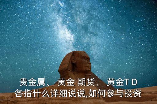 貴金屬、 黃金 期貨、 黃金T D各指什么詳細(xì)說說,如何參與投資