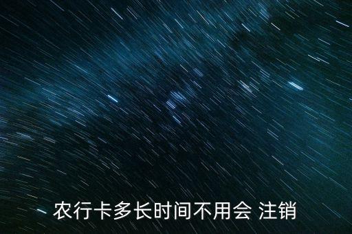 農(nóng)行卡多長(zhǎng)時(shí)間不用會(huì) 注銷(xiāo)