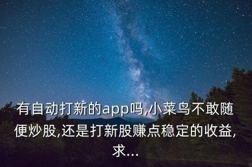 有自動打新的app嗎,小菜鳥不敢隨便炒股,還是打新股賺點(diǎn)穩(wěn)定的收益,求...