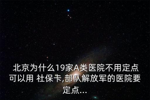  北京為什么19家A類醫(yī)院不用定點可以用 社?？?部隊解放軍的醫(yī)院要定點...
