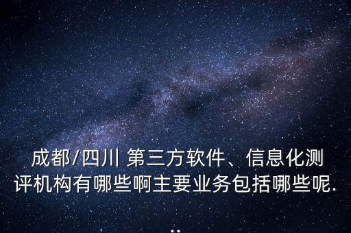  成都/四川 第三方軟件、信息化測評機構(gòu)有哪些啊主要業(yè)務(wù)包括哪些呢...