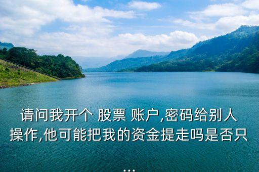 請(qǐng)問(wèn)我開(kāi)個(gè) 股票 賬戶,密碼給別人操作,他可能把我的資金提走嗎是否只...