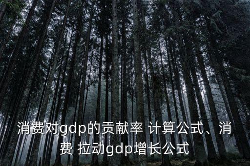 消費(fèi)對gdp的貢獻(xiàn)率 計算公式、消費(fèi) 拉動gdp增長公式