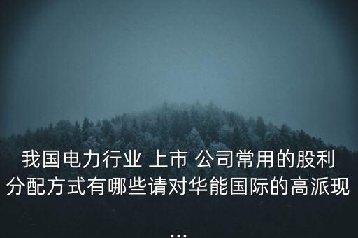 我國電力行業(yè) 上市 公司常用的股利分配方式有哪些請對(duì)華能國際的高派現(xiàn)...