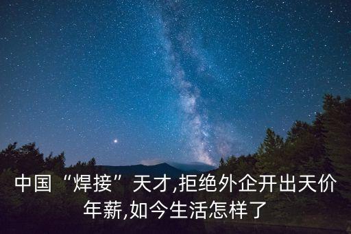 中國(guó)“焊接”天才,拒絕外企開(kāi)出天價(jià)年薪,如今生活怎樣了