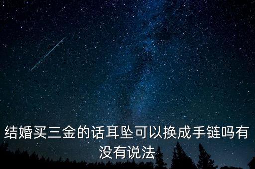 結婚買三金的話耳墜可以換成手鏈嗎有沒有說法