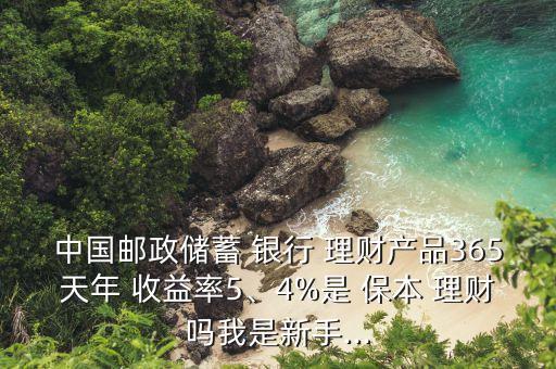 中國(guó)郵政儲(chǔ)蓄 銀行 理財(cái)產(chǎn)品365天年 收益率5、4%是 保本 理財(cái)嗎我是新手...