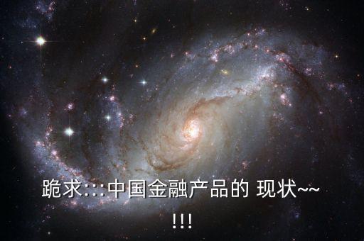 跪求:::中國(guó)金融產(chǎn)品的 現(xiàn)狀~~!!!