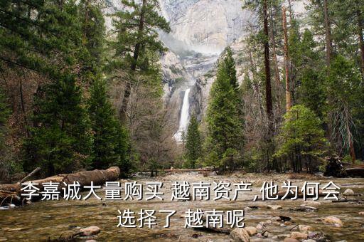 李嘉誠大量購買 越南資產(chǎn),他為何會(huì)選擇了 越南呢